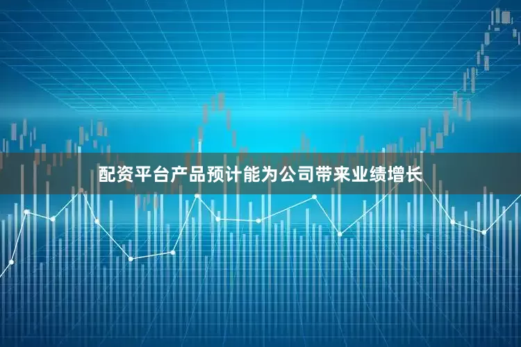 配资平台产品预计能为公司带来业绩增长