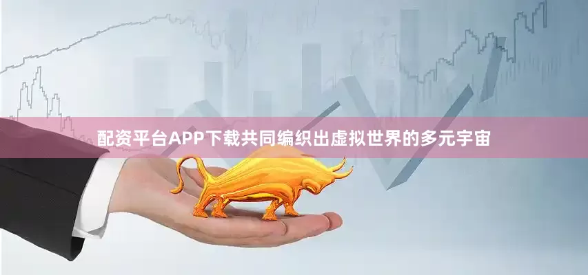 配资平台APP下载共同编织出虚拟世界的多元宇宙