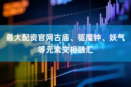 最大配资官网古庙、驱魔钟、妖气等元素交相融汇