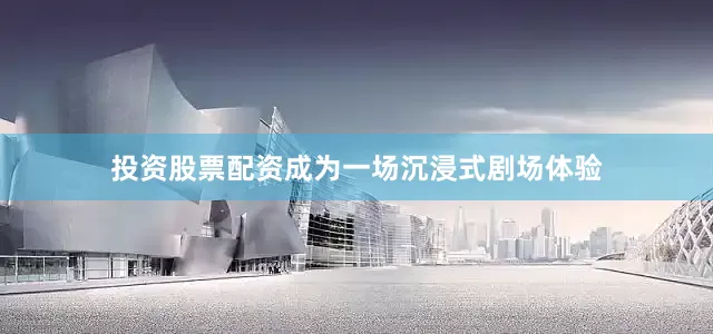 投资股票配资成为一场沉浸式剧场体验