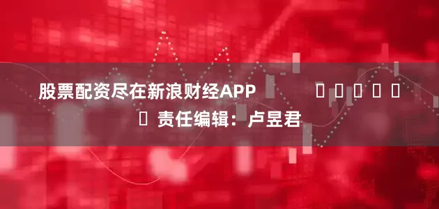 股票配资尽在新浪财经APP            						责任编辑：卢昱君