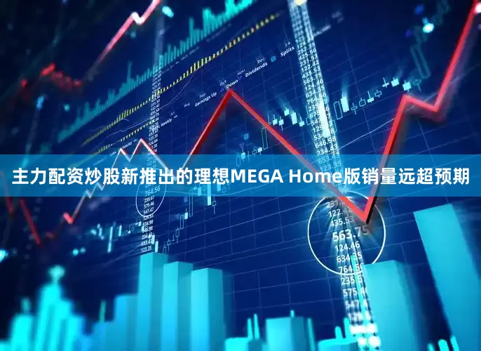 主力配资炒股新推出的理想MEGA Home版销量远超预期