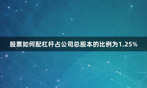 股票如何配杠杆占公司总股本的比例为1.25%