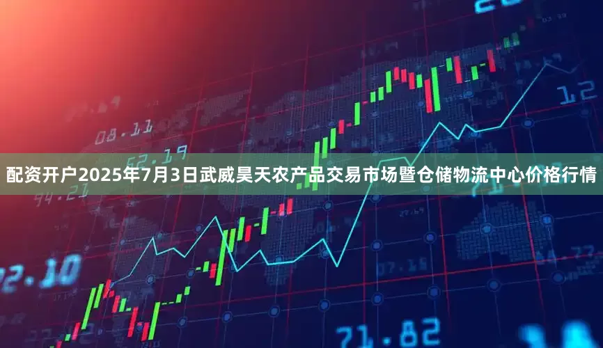 配资开户2025年7月3日武威昊天农产品交易市场暨仓储物流中心价格行情