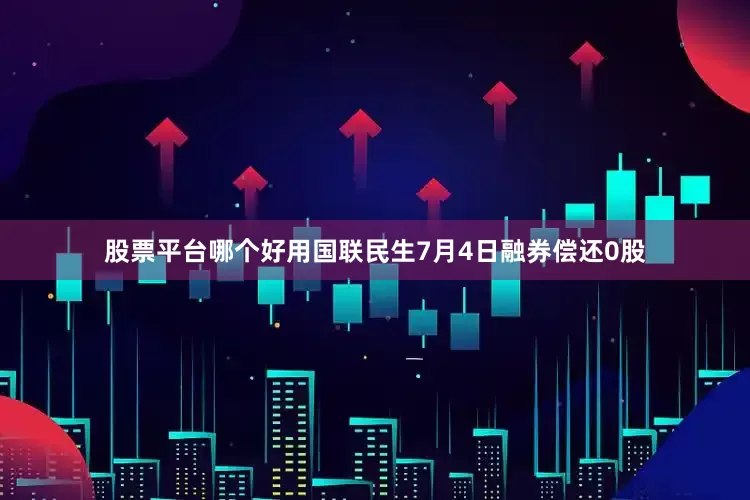 股票平台哪个好用国联民生7月4日融券偿还0股