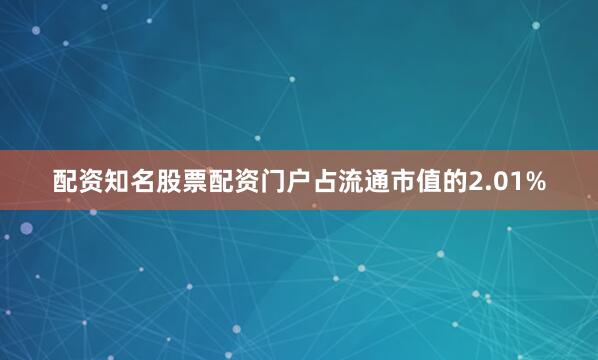 配资知名股票配资门户占流通市值的2.01%