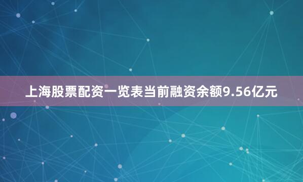 上海股票配资一览表当前融资余额9.56亿元