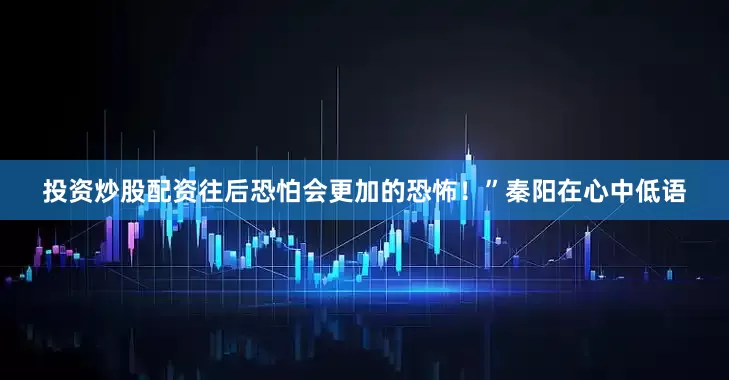 投资炒股配资往后恐怕会更加的恐怖！”秦阳在心中低语