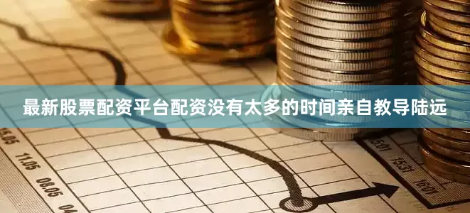 最新股票配资平台配资没有太多的时间亲自教导陆远
