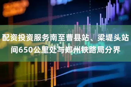 配资投资服务南至曹县站、梁堤头站间650公里处与郑州铁路局分界