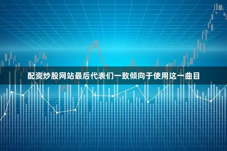 配资炒股网站最后代表们一致倾向于使用这一曲目