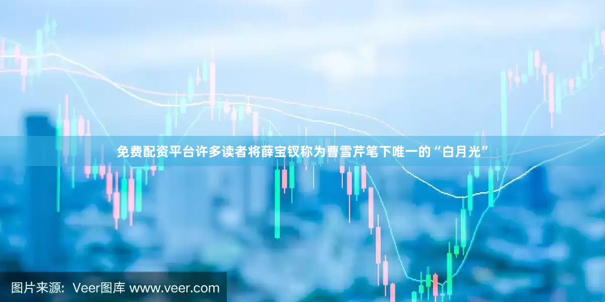 免费配资平台许多读者将薛宝钗称为曹雪芹笔下唯一的“白月光”