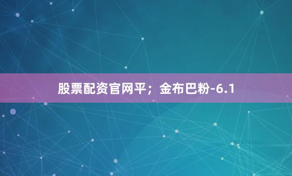 股票配资官网平；金布巴粉-6.1