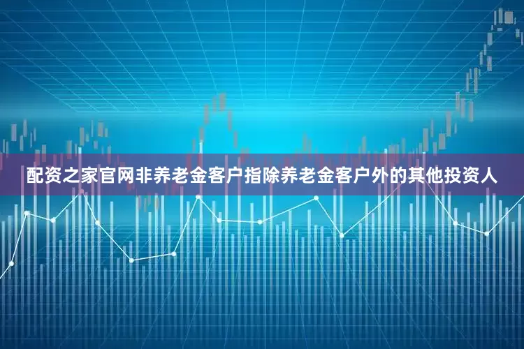 配资之家官网非养老金客户指除养老金客户外的其他投资人