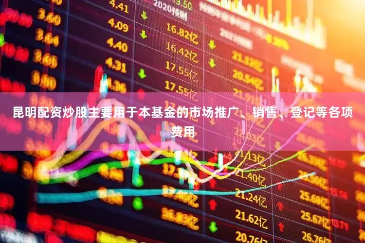 昆明配资炒股主要用于本基金的市场推广、销售、登记等各项费用