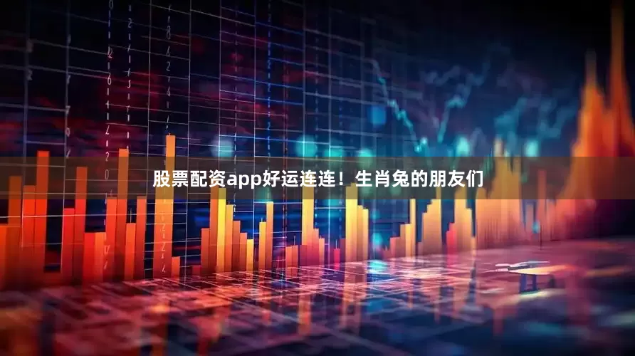 股票配资app好运连连！生肖兔的朋友们