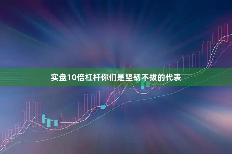 实盘10倍杠杆你们是坚韧不拔的代表