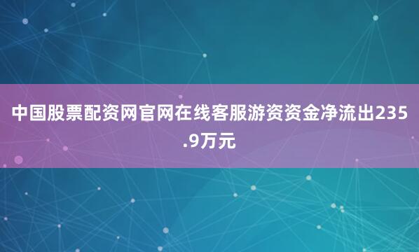 中国股票配资网官网在线客服游资资金净流出235.9万元