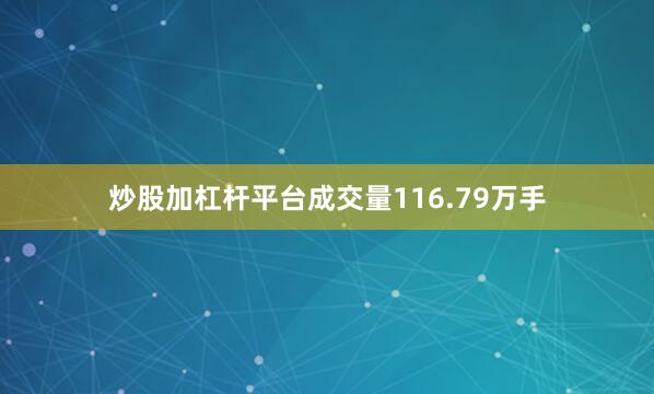 炒股加杠杆平台成交量116.79万手