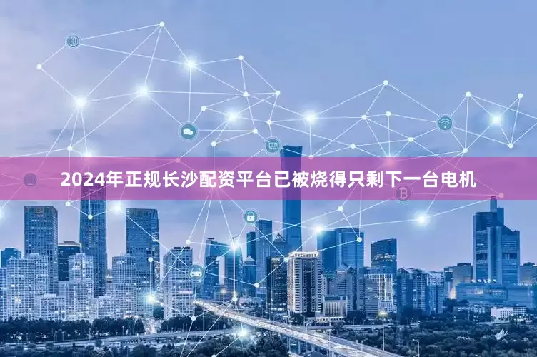 2024年正规长沙配资平台已被烧得只剩下一台电机