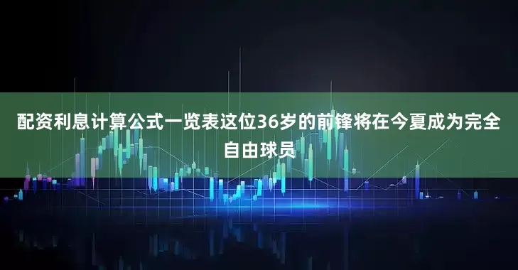 配资利息计算公式一览表这位36岁的前锋将在今夏成为完全自由球员