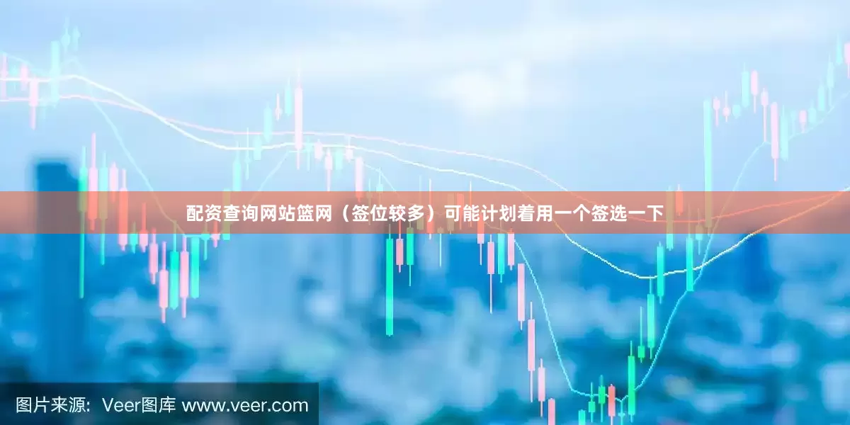 配资查询网站篮网（签位较多）可能计划着用一个签选一下