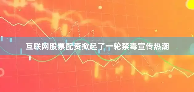 互联网股票配资掀起了一轮禁毒宣传热潮