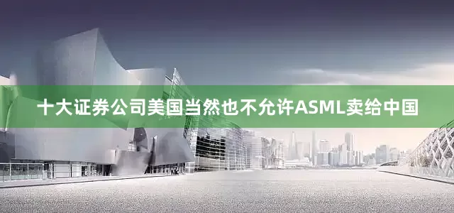 十大证券公司美国当然也不允许ASML卖给中国