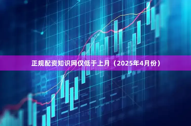 正规配资知识网仅低于上月（2025年4月份）