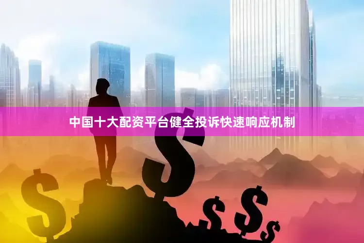 中国十大配资平台健全投诉快速响应机制