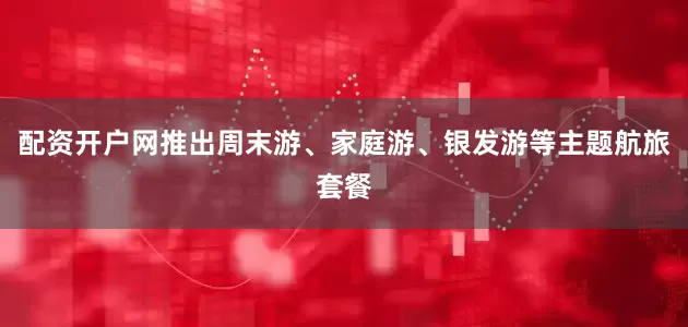 配资开户网推出周末游、家庭游、银发游等主题航旅套餐