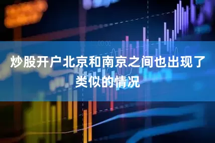 炒股开户北京和南京之间也出现了类似的情况