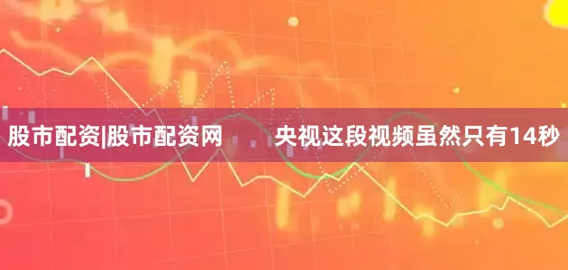 股市配资|股市配资网        央视这段视频虽然只有14秒