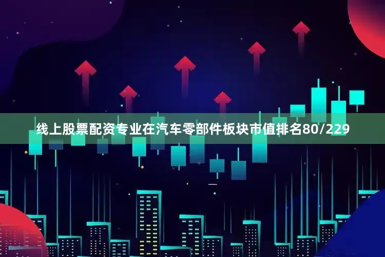 线上股票配资专业在汽车零部件板块市值排名80/229