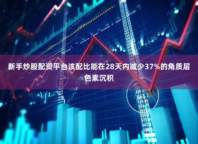 新手炒股配资平台该配比能在28天内减少37%的角质层色素沉积