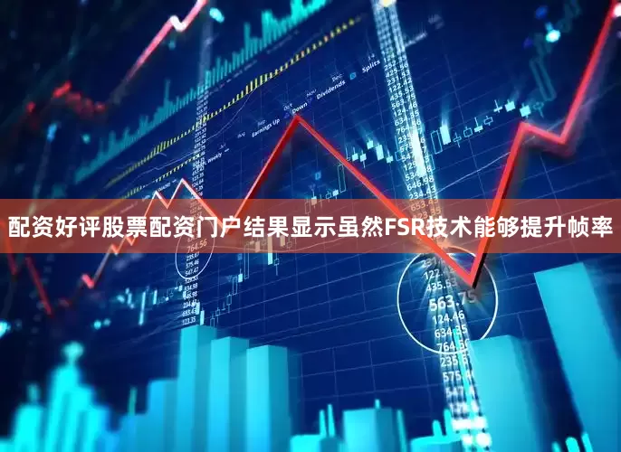 配资好评股票配资门户结果显示虽然FSR技术能够提升帧率