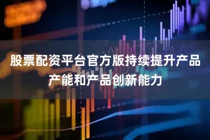 股票配资平台官方版持续提升产品产能和产品创新能力