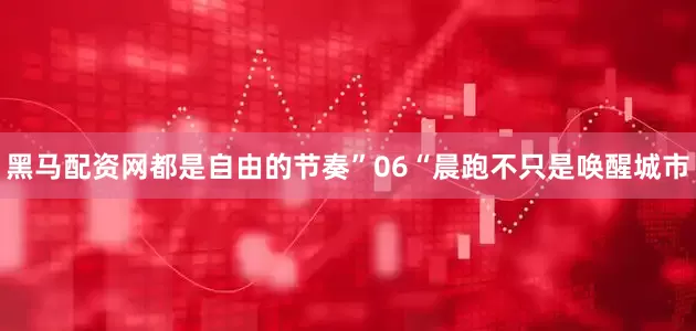黑马配资网都是自由的节奏”06“晨跑不只是唤醒城市