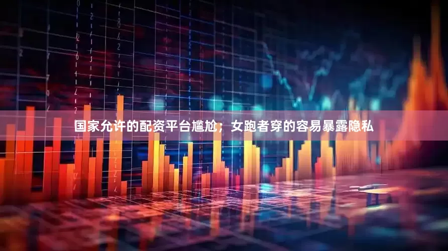 国家允许的配资平台尴尬；女跑者穿的容易暴露隐私
