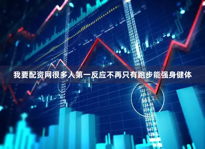 我要配资网很多人第一反应不再只有跑步能强身健体