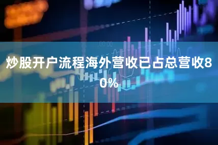 炒股开户流程海外营收已占总营收80%
