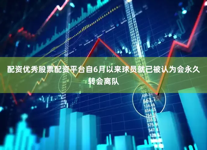 配资优秀股票配资平台自6月以来球员就已被认为会永久转会离队