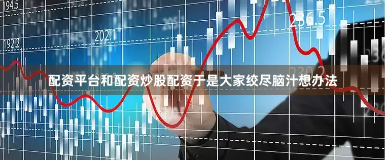 配资平台和配资炒股配资于是大家绞尽脑汁想办法