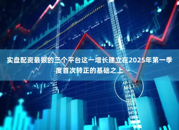 实盘配资最狠的三个平台这一增长建立在2025年第一季度首次转正的基础之上