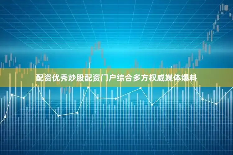 配资优秀炒股配资门户综合多方权威媒体爆料