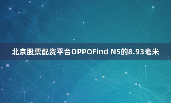北京股票配资平台OPPOFind N5的8.93毫米