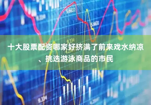 十大股票配资哪家好挤满了前来戏水纳凉、挑选游泳商品的市民