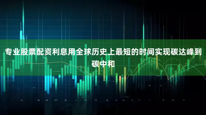 专业股票配资利息用全球历史上最短的时间实现碳达峰到碳中和