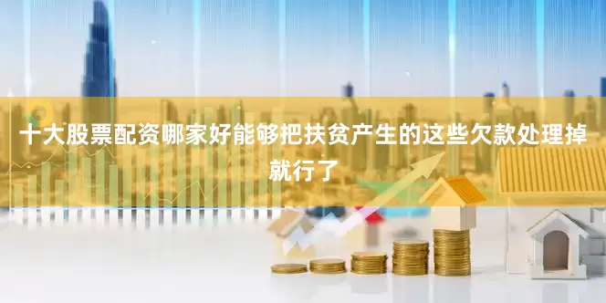 十大股票配资哪家好能够把扶贫产生的这些欠款处理掉就行了