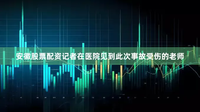 安徽股票配资记者在医院见到此次事故受伤的老师